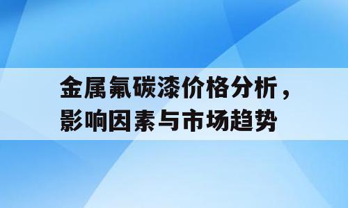 金属氟碳漆价格分析，影响因素与市场趋势