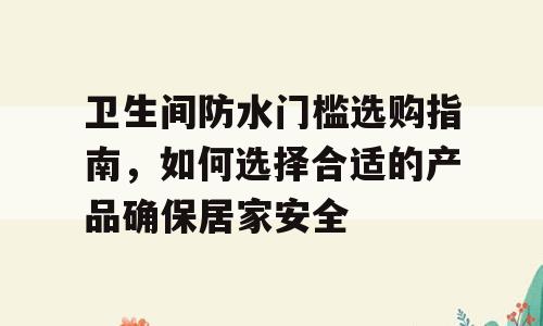 卫生间防水门槛选购指南，如何选择合适的产品确保居家安全