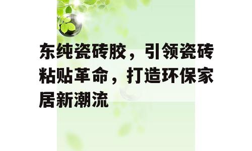 东纯瓷砖胶，引领瓷砖粘贴革命，打造环保家居新潮流