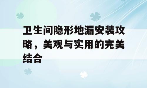 卫生间隐形地漏安装攻略，美观与实用的完美结合