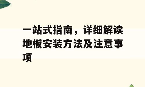 一站式指南，详细解读地板安装方法及注意事项