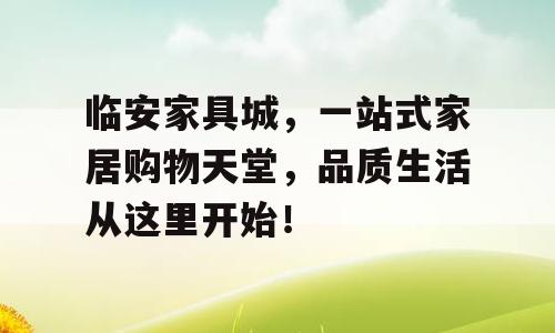 临安家具城，一站式家居购物天堂，品质生活从这里开始！