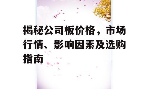 揭秘公司板价格，市场行情、影响因素及选购指南
