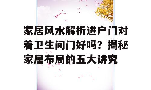 家居风水解析进户门对着卫生间门好吗？揭秘家居布局的五大讲究