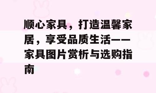 顺心家具，打造温馨家居，享受品质生活——家具图片赏析与选购指南