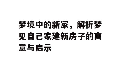 梦境中的新家，解析梦见自己家建新房子的寓意与启示