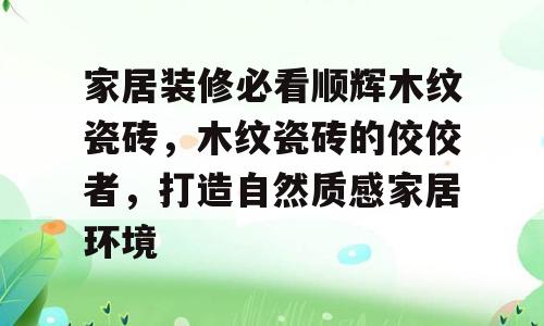 家居装修必看顺辉木纹瓷砖，木纹瓷砖的佼佼者，打造自然质感家居环境