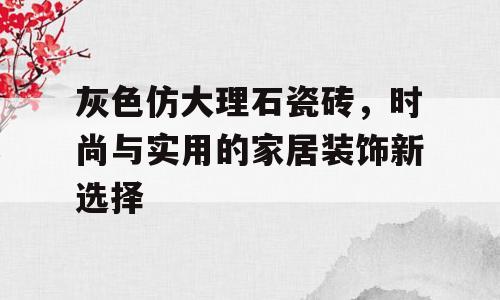 灰色仿大理石瓷砖，时尚与实用的家居装饰新选择