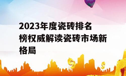 2023年度瓷砖排名榜权威解读瓷砖市场新格局