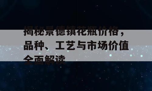 揭秘景德镇花瓶价格，品种、工艺与市场价值全面解读