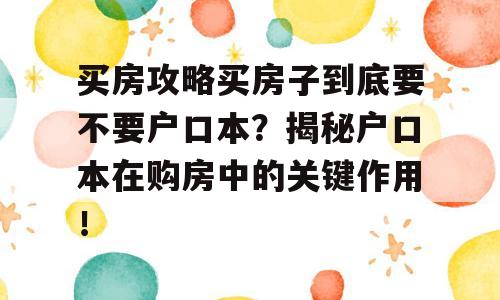 买房攻略买房子到底要不要户口本？揭秘户口本在购房中的关键作用！