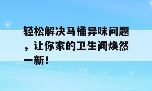 轻松解决马桶异味问题，让你家的卫生间焕然一新！