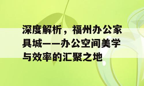 深度解析，福州办公家具城——办公空间美学与效率的汇聚之地