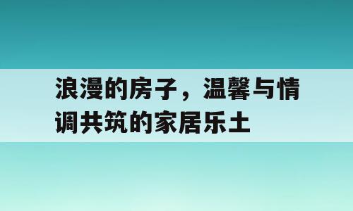 浪漫的房子，温馨与情调共筑的家居乐土