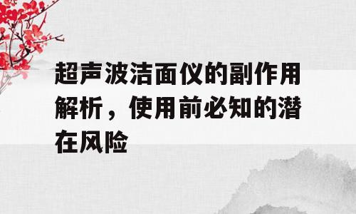 超声波洁面仪的副作用解析，使用前必知的潜在风险
