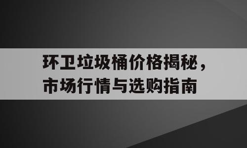 环卫垃圾桶价格揭秘，市场行情与选购指南