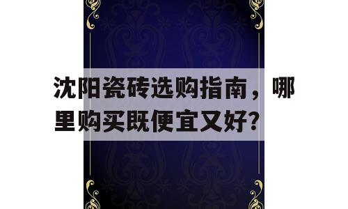 沈阳瓷砖选购指南，哪里购买既便宜又好？