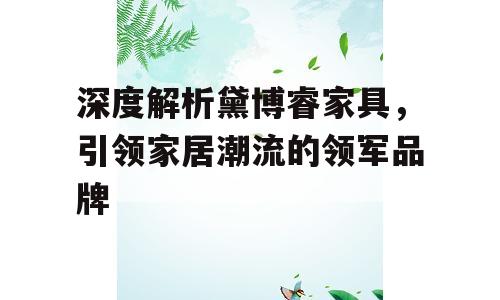 深度解析黛博睿家具，引领家居潮流的领军品牌