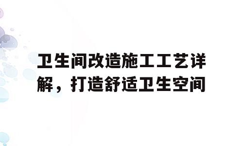 卫生间改造施工工艺详解，打造舒适卫生空间
