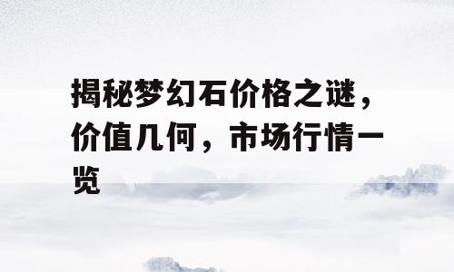 揭秘梦幻石价格之谜，价值几何，市场行情一览