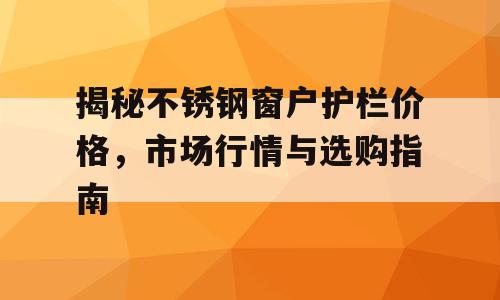 揭秘不锈钢窗户护栏价格，市场行情与选购指南