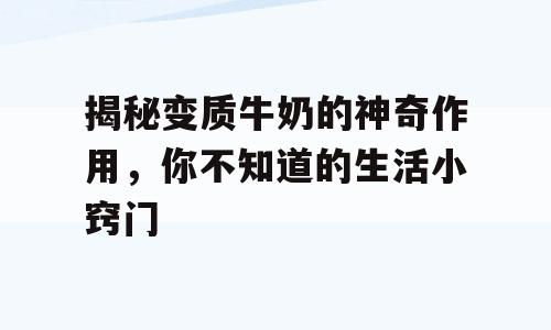 揭秘变质牛奶的神奇作用，你不知道的生活小窍门