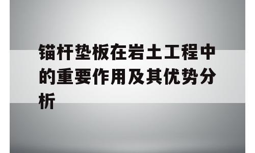 锚杆垫板在岩土工程中的重要作用及其优势分析