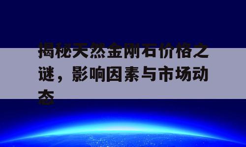揭秘天然金刚石价格之谜，影响因素与市场动态