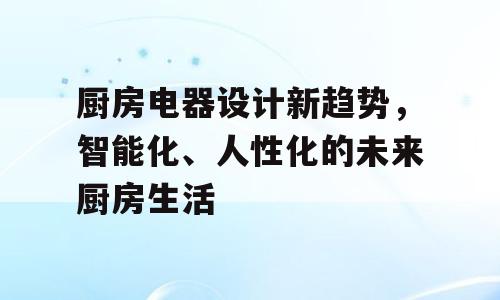 厨房电器设计新趋势，智能化、人性化的未来厨房生活