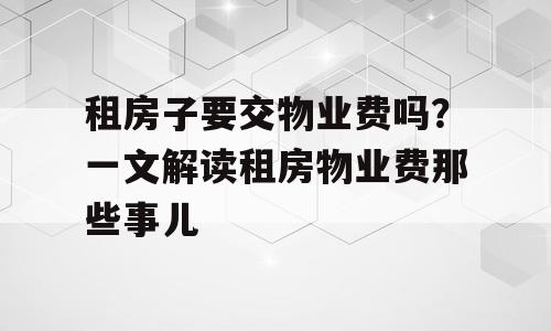 租房子要交物业费吗？一文解读租房物业费那些事儿