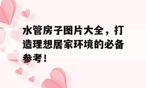 水管房子图片大全，打造理想居家环境的必备参考！