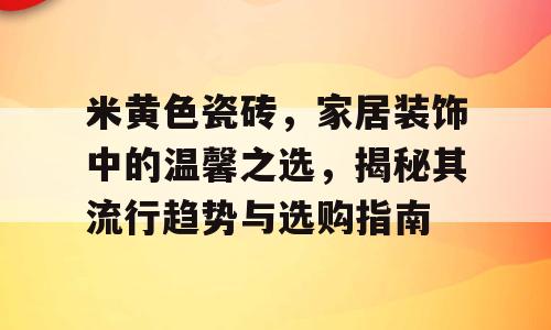 米黄色瓷砖，家居装饰中的温馨之选，揭秘其流行趋势与选购指南