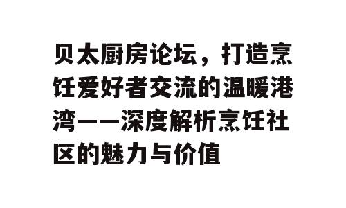 贝太厨房论坛，打造烹饪爱好者交流的温暖港湾——深度解析烹饪社区的魅力与价值