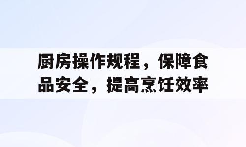 厨房操作规程，保障食品安全，提高烹饪效率