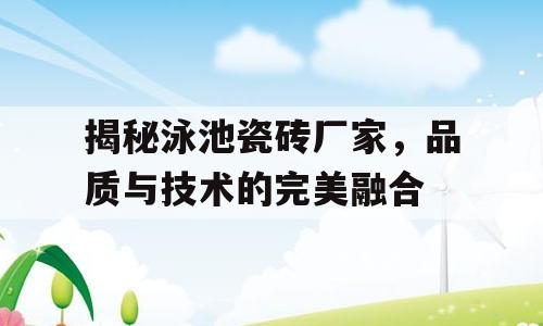 揭秘泳池瓷砖厂家，品质与技术的完美融合