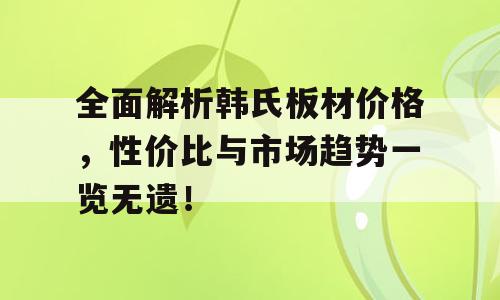 全面解析韩氏板材价格，性价比与市场趋势一览无遗！