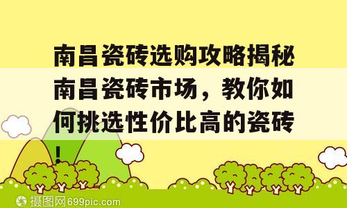 南昌瓷砖选购攻略揭秘南昌瓷砖市场，教你如何挑选性价比高的瓷砖！
