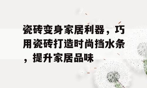 瓷砖变身家居利器，巧用瓷砖打造时尚挡水条，提升家居品味