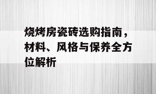 烧烤房瓷砖选购指南，材料、风格与保养全方位解析