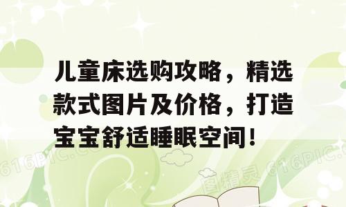 儿童床选购攻略，精选款式图片及价格，打造宝宝舒适睡眠空间！