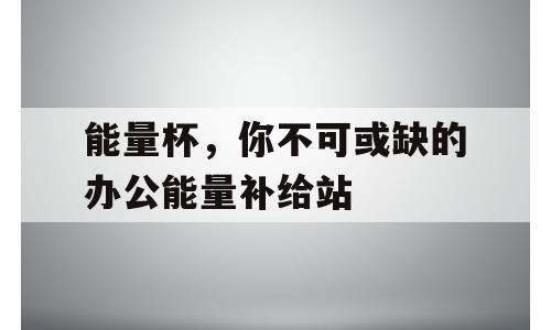能量杯，你不可或缺的办公能量补给站