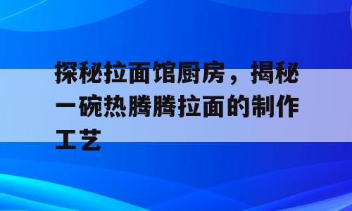 探秘拉面馆厨房，揭秘一碗热腾腾拉面的制作工艺