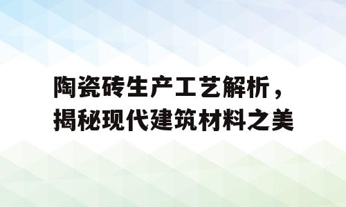 陶瓷砖生产工艺解析，揭秘现代建筑材料之美