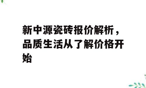 新中源瓷砖报价解析，品质生活从了解价格开始