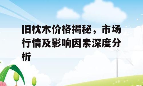 旧枕木价格揭秘，市场行情及影响因素深度分析
