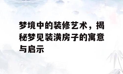 梦境中的装修艺术，揭秘梦见装潢房子的寓意与启示