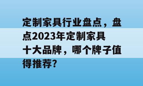 定制家具行业盘点，盘点2023年定制家具十大品牌，哪个牌子值得推荐？