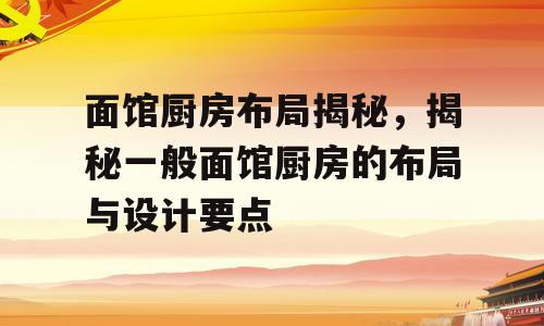 面馆厨房布局揭秘，揭秘一般面馆厨房的布局与设计要点
