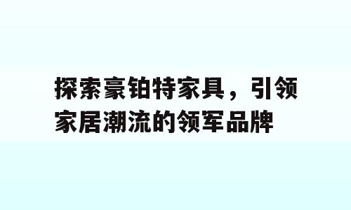 探索豪铂特家具，引领家居潮流的领军品牌