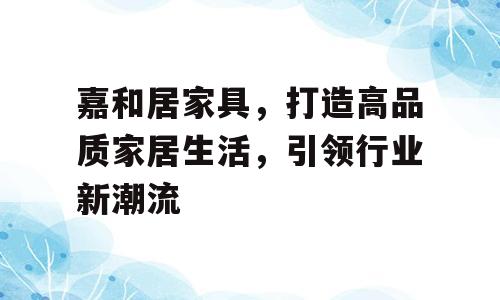 嘉和居家具，打造高品质家居生活，引领行业新潮流